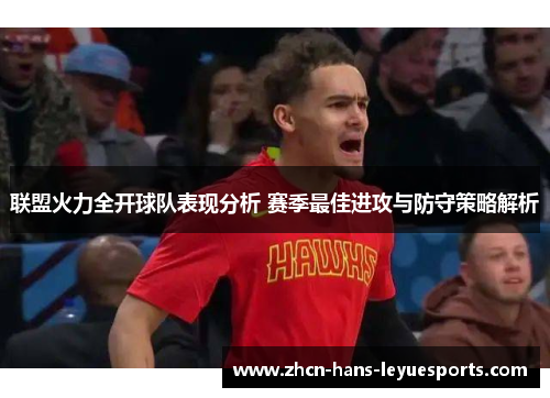 联盟火力全开球队表现分析 赛季最佳进攻与防守策略解析
