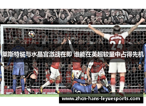 莱斯特城与水晶宫激战在即 谁能在英超较量中占得先机