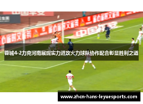 蓉城4-2力克河南展现实力进攻火力球队协作配合彰显胜利之道 蓉城4-2力克河南展现实力进攻火力球队协作配合彰显胜利之道