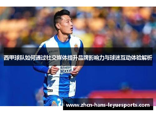 西甲球队如何通过社交媒体提升品牌影响力与球迷互动体验解析 西甲球队如何通过社交媒体提升品牌影响力与球迷互动体验解析