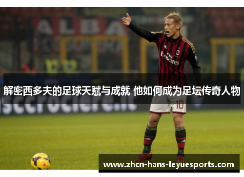 解密西多夫的足球天赋与成就 他如何成为足坛传奇人物 解密西多夫的足球天赋与成就 他如何成为足坛传奇人物