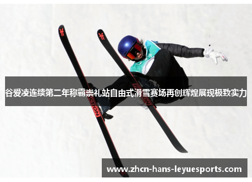 谷爱凌连续第二年称霸崇礼站自由式滑雪赛场再创辉煌展现极致实力