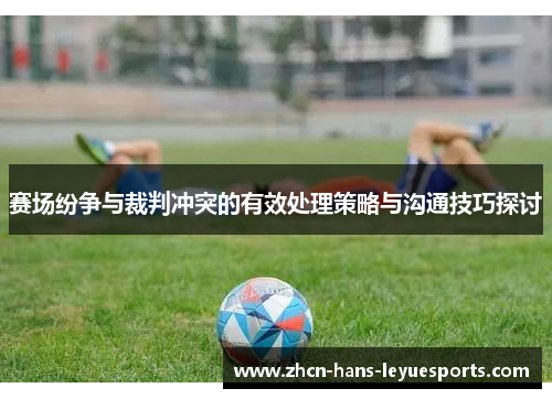 赛场纷争与裁判冲突的有效处理策略与沟通技巧探讨