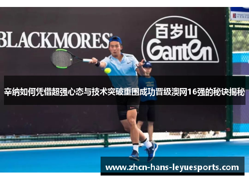 辛纳如何凭借超强心态与技术突破重围成功晋级澳网16强的秘诀揭秘 辛纳如何凭借超强心态与技术突破重围成功晋级澳网16强的秘诀揭秘