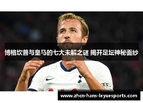 博格坎普与皇马的七大未解之谜 揭开足坛神秘面纱