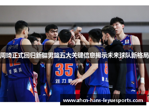 周琦正式回归新疆男篮五大关键信息揭示未来球队新格局