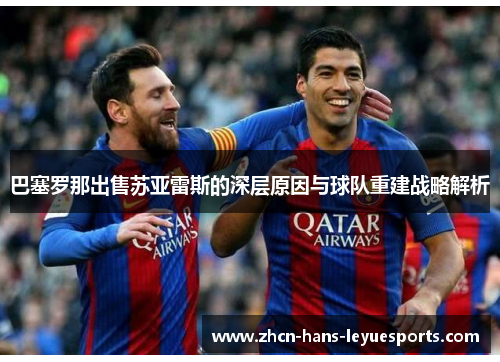 巴塞罗那出售苏亚雷斯的深层原因与球队重建战略解析