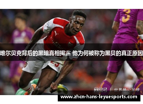 维尔贝克背后的黑暗真相揭露 他为何被称为黑贝的真正原因 维尔贝克背后的黑暗真相揭露 他为何被称为黑贝的真正原因