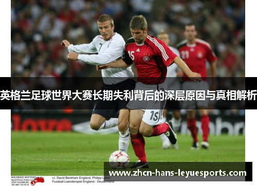 英格兰足球世界大赛长期失利背后的深层原因与真相解析