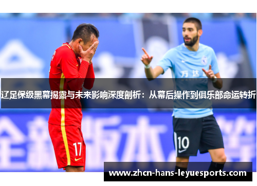 辽足保级黑幕揭露与未来影响深度剖析：从幕后操作到俱乐部命运转折