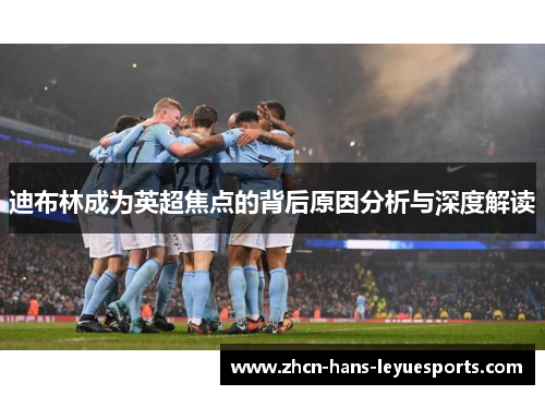 迪布林成为英超焦点的背后原因分析与深度解读