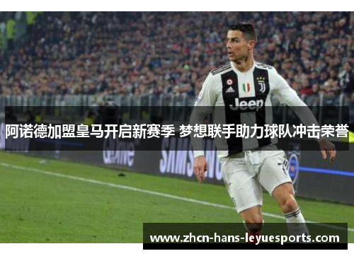 阿诺德加盟皇马开启新赛季 梦想联手助力球队冲击荣誉