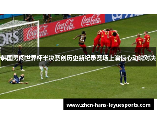韩国勇闯世界杯半决赛创历史新纪录赛场上演惊心动魄对决
