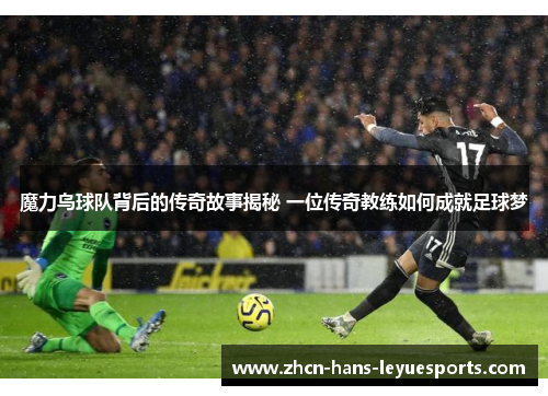 魔力鸟球队背后的传奇故事揭秘 一位传奇教练如何成就足球梦