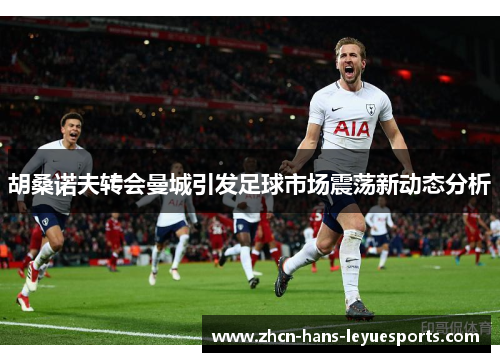 胡桑诺夫转会曼城引发足球市场震荡新动态分析 胡桑诺夫转会曼城引发足球市场震荡新动态分析