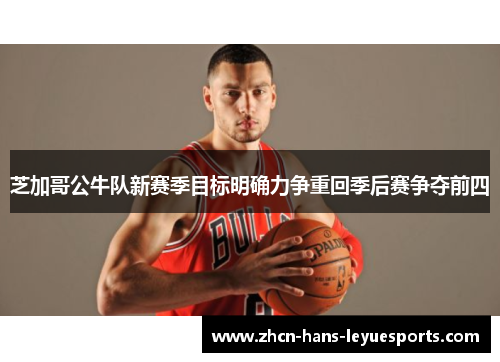 芝加哥公牛队新赛季目标明确力争重回季后赛争夺前四 芝加哥公牛队新赛季目标明确力争重回季后赛争夺前四