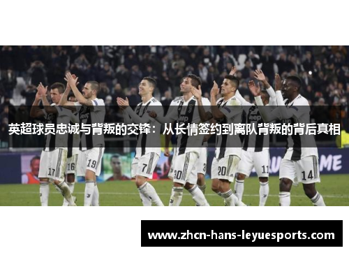 英超球员忠诚与背叛的交锋：从长情签约到离队背叛的背后真相