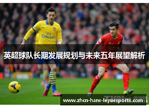 英超球队长期发展规划与未来五年展望解析
