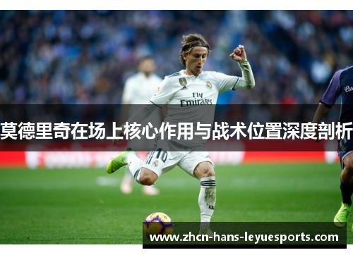 莫德里奇在场上核心作用与战术位置深度剖析