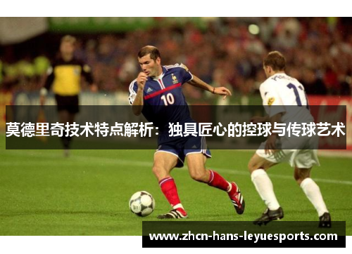 莫德里奇技术特点解析：独具匠心的控球与传球艺术