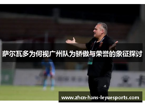 萨尔瓦多为何视广州队为骄傲与荣誉的象征探讨