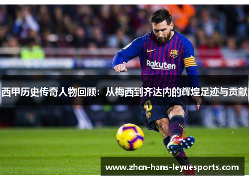 西甲历史传奇人物回顾：从梅西到齐达内的辉煌足迹与贡献