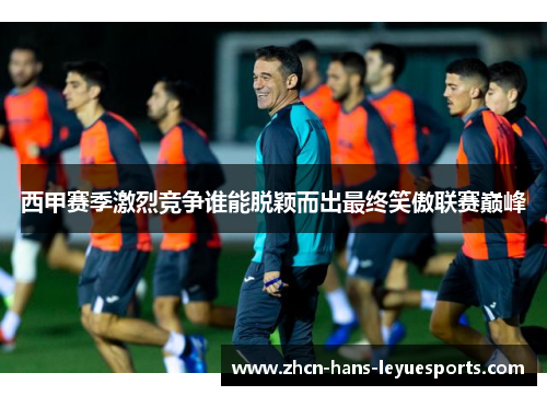 西甲赛季激烈竞争谁能脱颖而出最终笑傲联赛巅峰