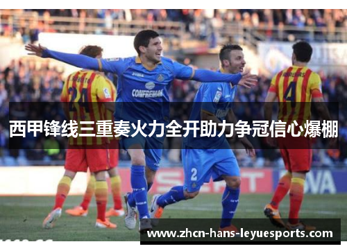 西甲锋线三重奏火力全开助力争冠信心爆棚