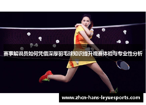 赛事解说员如何凭借深厚羽毛球知识提升观赛体验与专业性分析