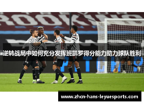 逆转战局中如何充分发挥班凯罗得分能力助力球队胜利