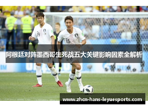 阿根廷对阵墨西哥生死战五大关键影响因素全解析 阿根廷对阵墨西哥生死战五大关键影响因素全解析