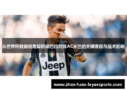 从世界杯数据视角解析迪巴拉对阵AC米兰的关键表现与战术影响
