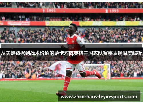 从关键数据到战术价值的萨卡对阵英格兰国家队赛事表现深度解析