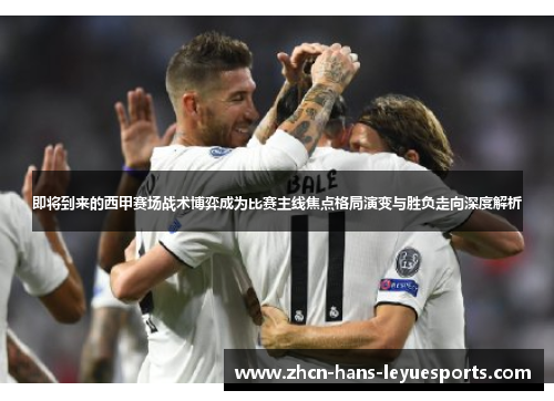 即将到来的西甲赛场战术博弈成为比赛主线焦点格局演变与胜负走向深度解析