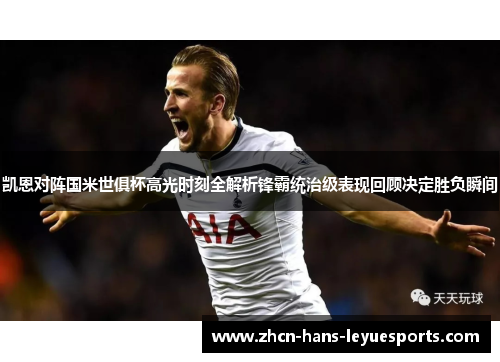 凯恩对阵国米世俱杯高光时刻全解析锋霸统治级表现回顾决定胜负瞬间