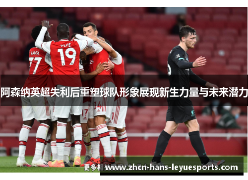 阿森纳英超失利后重塑球队形象展现新生力量与未来潜力