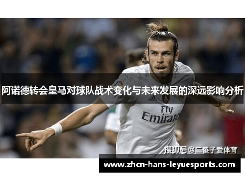 阿诺德转会皇马对球队战术变化与未来发展的深远影响分析 阿诺德转会皇马对球队战术变化与未来发展的深远影响分析