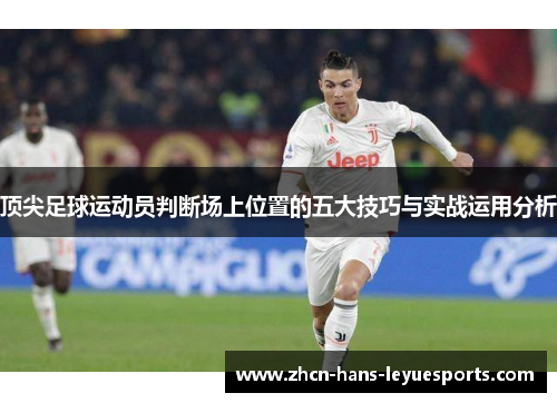 顶尖足球运动员判断场上位置的五大技巧与实战运用分析