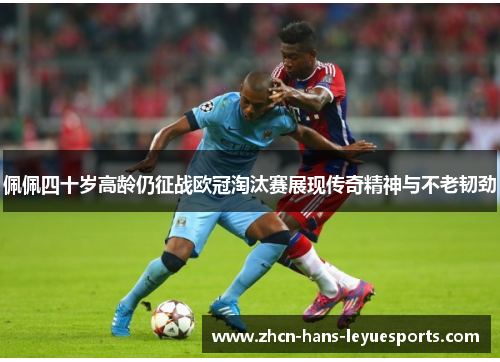 佩佩四十岁高龄仍征战欧冠淘汰赛展现传奇精神与不老韧劲