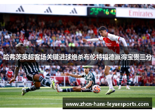 哈弗茨英超客场关键进球绝杀布伦特福德赢得宝贵三分