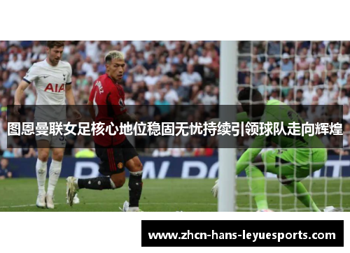 图恩曼联女足核心地位稳固无忧持续引领球队走向辉煌