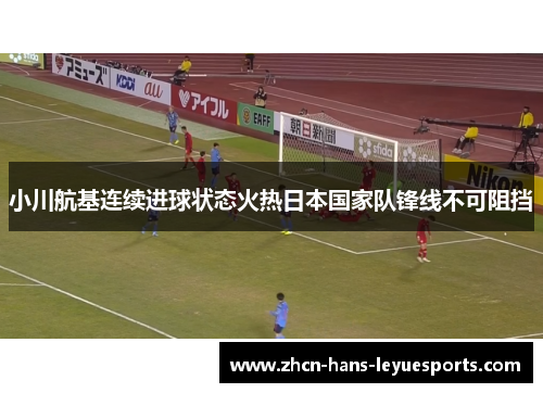 小川航基连续进球状态火热日本国家队锋线不可阻挡 小川航基连续进球状态火热日本国家队锋线不可阻挡