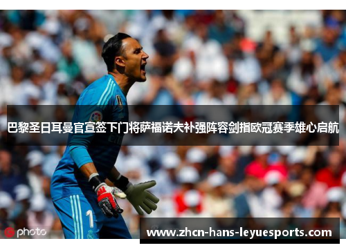 巴黎圣日耳曼官宣签下门将萨福诺夫补强阵容剑指欧冠赛季雄心启航