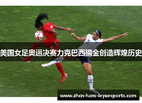 美国女足奥运决赛力克巴西摘金创造辉煌历史