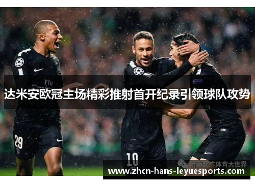 达米安欧冠主场精彩推射首开纪录引领球队攻势