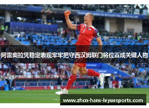 阿雷奥拉凭稳定表现牢牢把守西汉姆联门将位置成关键人物