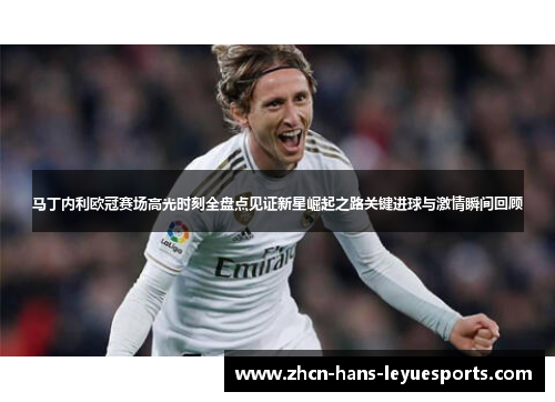 马丁内利欧冠赛场高光时刻全盘点见证新星崛起之路关键进球与激情瞬间回顾