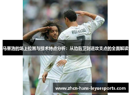 马塞洛的场上位置与技术特点分析：从边后卫到进攻支点的全面解读