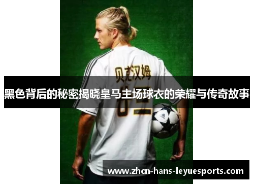 黑色背后的秘密揭晓皇马主场球衣的荣耀与传奇故事