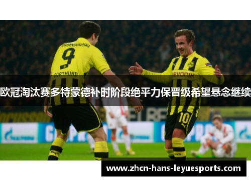 欧冠淘汰赛多特蒙德补时阶段绝平力保晋级希望悬念继续